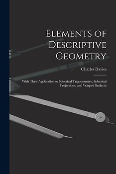 Elements of Descriptive Geometry: With Their Application to Spherical Trigonometry, Spherical Projections, and Warped Surfaces