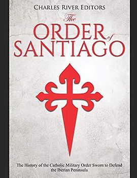 The Order of Santiago : The History of the Catholic Military Order Sworn to Defend the Iberian Peninsula