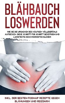 Blähbauch loswerden: Wie Sie die Ursachen des häufigen Völlegefühls aufdecken, diese Schritt für Schritt beseitigen und langfristig beschwerdefrei bleiben - inkl. der besten FODMAP Rezepte gegen Blähungen und Reizdarm