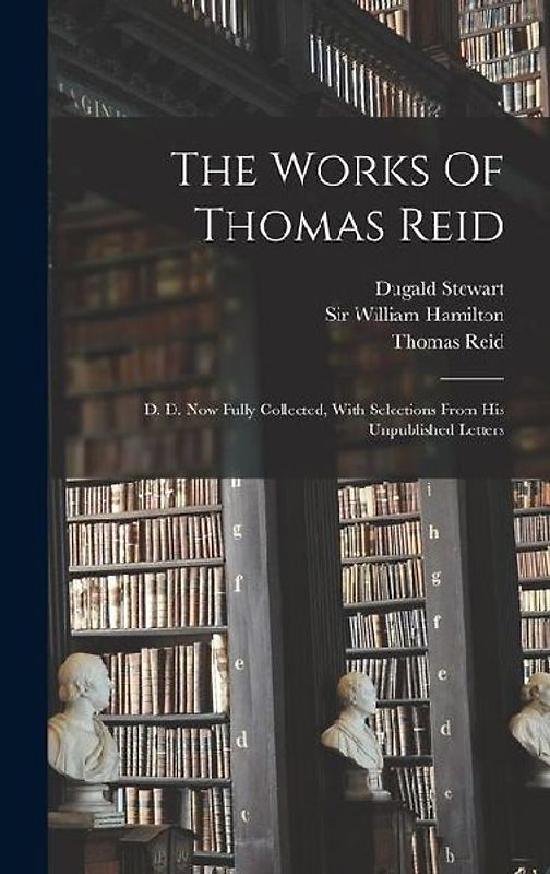 The Works Of Thomas Reid: D. D. Now Fully Collected, With Selections From His Unpublished Letters