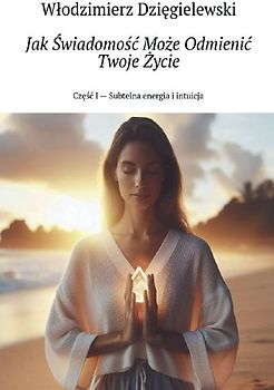 Jak ¿wiadomo¿¿ Mo¿e Odmieni¿ Twoje ¿ycie Cz¿¿¿ I - Subtelna energia i intuicja