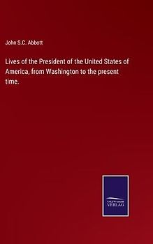Lives of the President of the United States of America, from Washington to the present time.