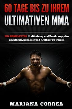 60 TAGE BIS Zu IHREM ULTIMATIVEN MMA: EIN KOMPLETTES Krafttraining und Ernahrungsplan um Starker, Schneller und Kraftiger zu werden