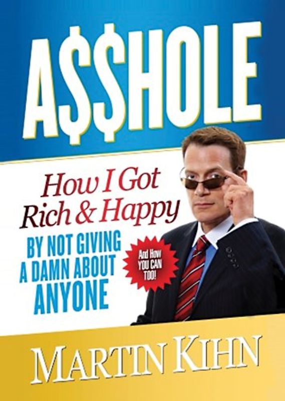 A$$hole: How I Got Rich & Happy by Not Giving a Damn about Anyone & How You Can, Too