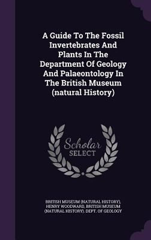 A Guide To The Fossil Invertebrates And Plants In The Department Of Geology And Palaeontology In The British Museum (natural History)