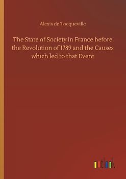The State of Society in France before the Revolution of 1789 and the Causes which led to that Event