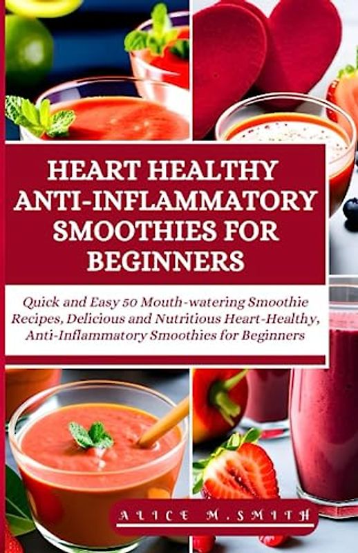 HEART HEALTHY ANTI-INFLAMMATORY SMOOTHIES FOR BEGINNERS: Quick and Easy 50 Mouth-watering Recipes, Delicious and Nutritious Heart-Healthy, Anti-Inflammatory Smoothies for Beginners