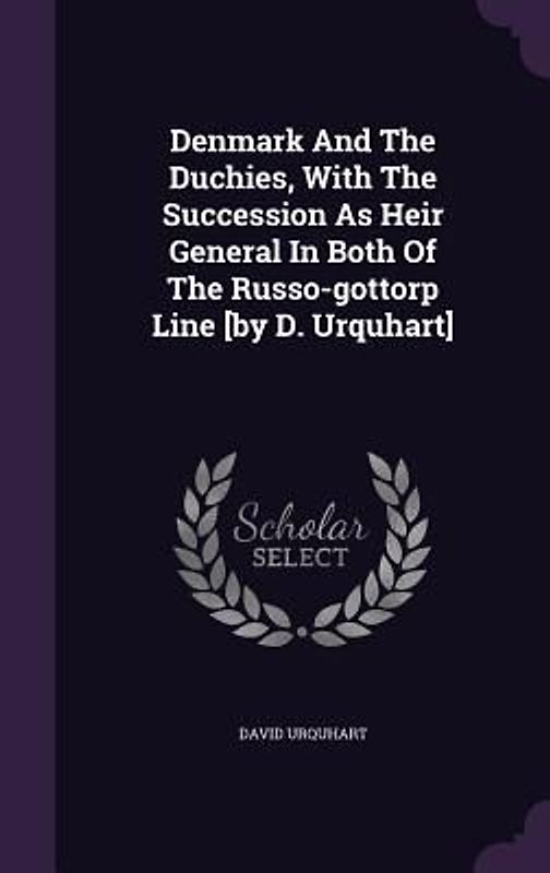 Denmark And The Duchies, With The Succession As Heir General In Both Of The Russo-gottorp Line [by D. Urquhart]