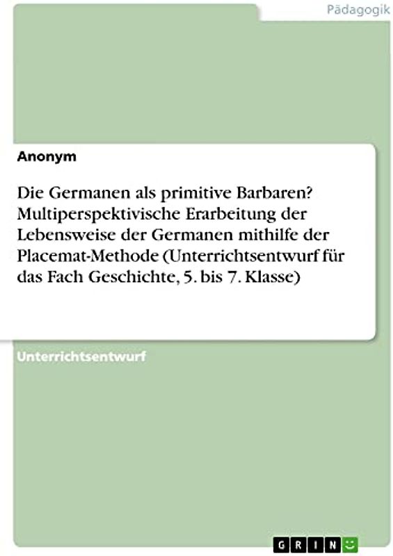 Die Germanen als primitive Barbaren? Multiperspektivische Erarbeitung der Lebensweise der Germanen mithilfe der Placemat-Methode (Unterrichtsentwurf für das Fach Geschichte, 5. bis 7. Klasse)