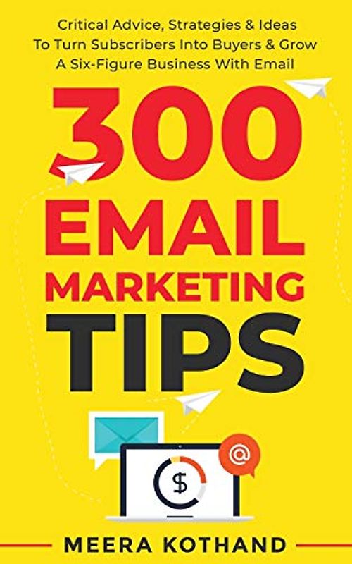 300 Email Marketing Tips: Critical Advice And Strategy To Turn Subscribers Into Buyers & Grow A Six-Figure Business With Email