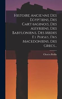 Histoire Ancienne Des Egyptiens, Des Carthaginois, Des Assyriens, Des Babyloniens, Des Medes Et Perses, Des Macedoniens, Des Grecs...