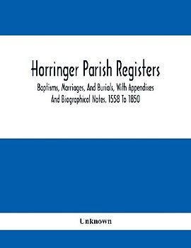 Horringer Parish Registers. Baptisms, Marriages, And Burials, With Appendixes And Biographical Notes. 1558 To 1850