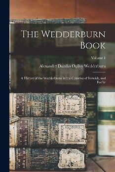 The Wedderburn Book: A History of the Wedderburns in the Counties of Berwick, and Forfar; Volume 1