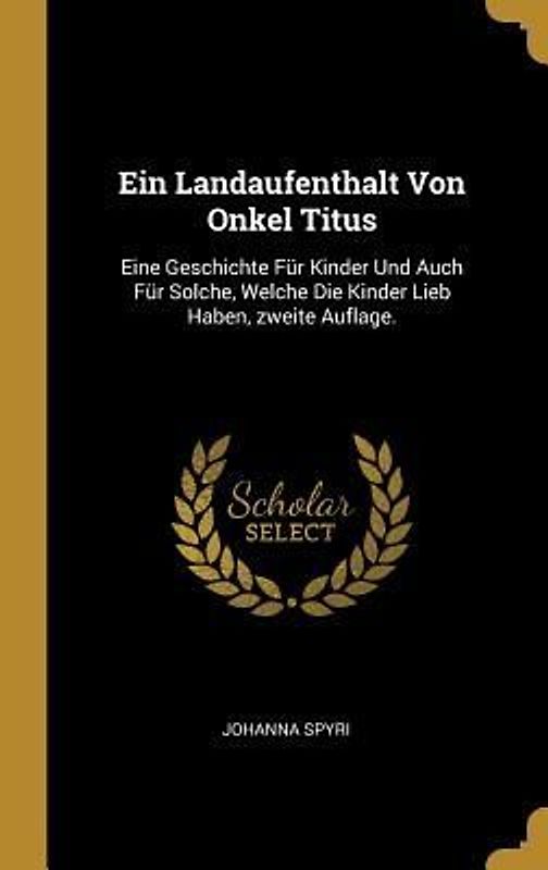 Ein Landaufenthalt Von Onkel Titus: Eine Geschichte Für Kinder Und Auch Für Solche, Welche Die Kinder Lieb Haben, Zweite Auflage.