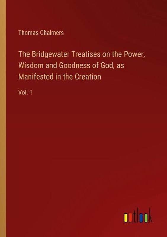 The Bridgewater Treatises on the Power, Wisdom and Goodness of God, as Manifested in the Creation
