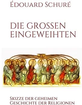 DIE GROSSEN EINGEWEIHTEN: Skizze der geheimen Geschichte der Religionen