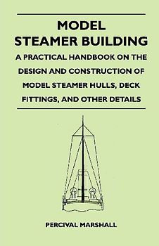 Model Steamer Building - A Practical Handbook on the Design and Construction of Model Steamer Hulls, Deck Fittings, and Other Details