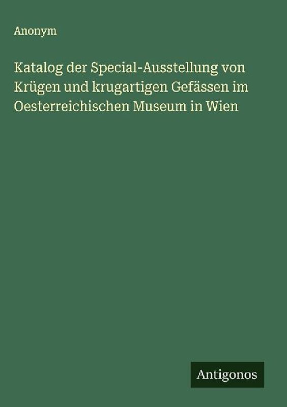 Katalog der Special-Ausstellung von Krügen und krugartigen Gefässen im Oesterreichischen Museum in Wien