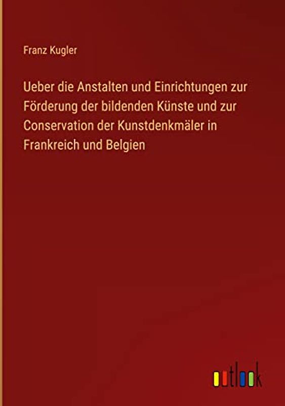 Ueber die Anstalten und Einrichtungen zur Förderung der bildenden Künste und zur Conservation der Kunstdenkmäler in Frankreich und Belgien