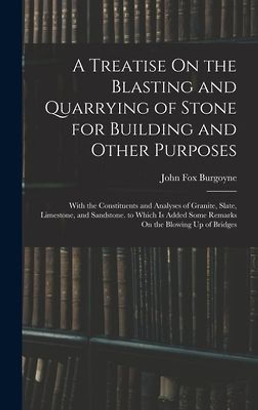 A Treatise On the Blasting and Quarrying of Stone for Building and Other Purposes: With the Constituents and Analyses of Granite, Slate, Limestone, an