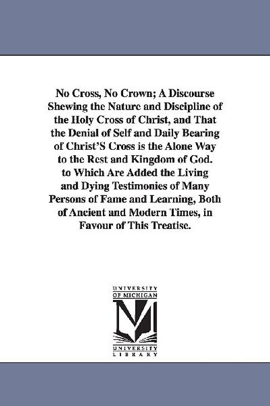 No Cross, No Crown; A Discourse Shewing the Nature and Discipline of the Holy Cross of Christ, and That the Denial of Self and Daily Bearing of Christ