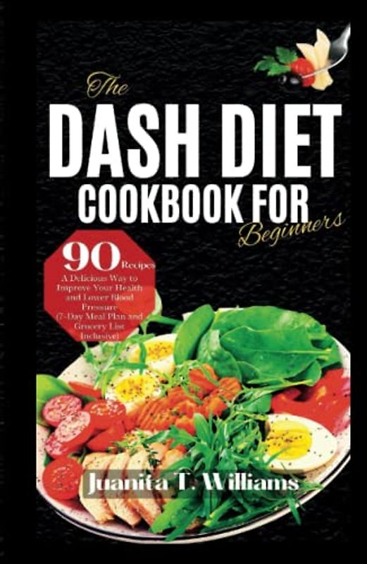 The DASH Diet Cookbook For Beginners: A Delicious Way to Improve Your Health and Lower Blood Pressure (7-Day Meal Plan, 90 Recipes and Grocery List Inclusive) (Eating Healthy Diets)