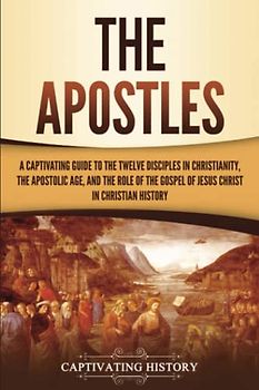 The Apostles: A Captivating Guide to the Twelve Disciples in Christianity, the Apostolic Age, and the Role of the Gospel of Jesus Christ in Christian History (Exploring Christianity)