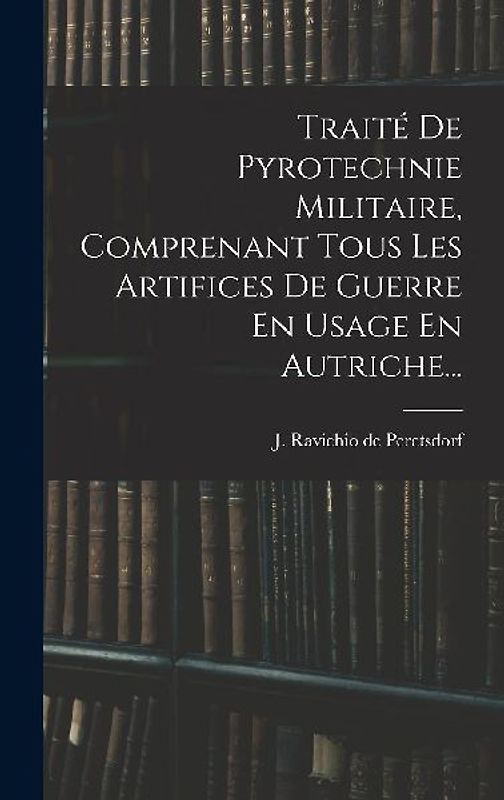 Traité De Pyrotechnie Militaire, Comprenant Tous Les Artifices De Guerre En Usage En Autriche...