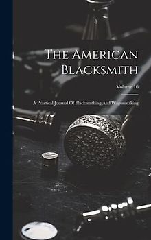 The American Blacksmith: A Practical Journal Of Blacksmithing And Wagonmaking; Volume 16
