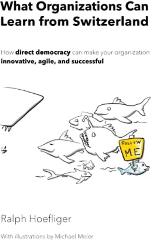 What Organizations Can Learn from Switzerland: How direct democracy makes your organization innovative, agile, and successful