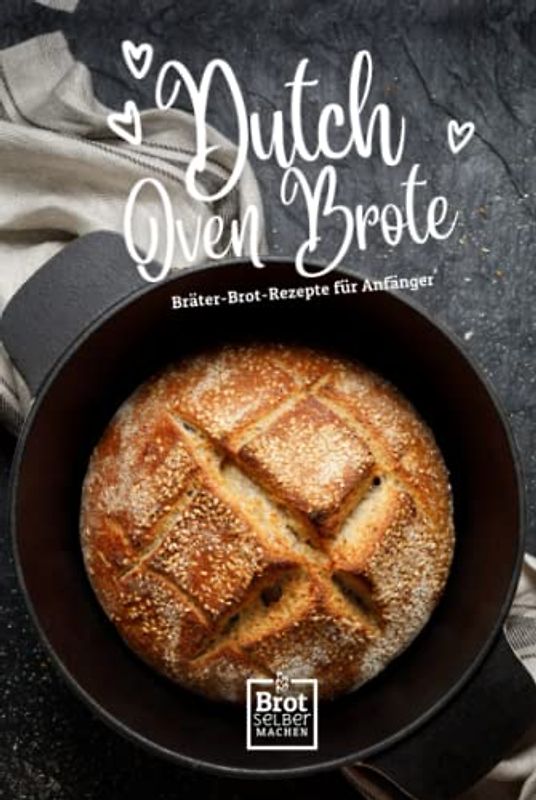 Dutch Oven Brote - Bräter Brot Rezepte für Anfänger: Rezept Buch ohne Sauerteig von Brot selber machen