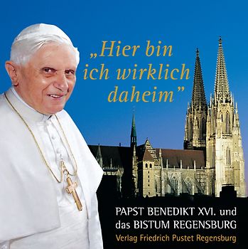 Hier bin ich wirklich daheim. Papst Benedikt XVI. und das Bistum Regensburg