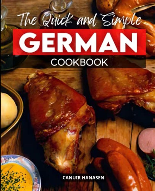The Quick and Simple German Cookbook: From Novices To Specialists, Making Authentic German Food Easy: Traditional German Recipes