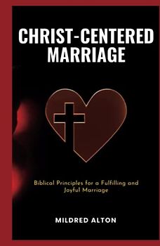 Christ-Centered Marriage: Biblical Principles for a Fulfilling and Joyful Marriage