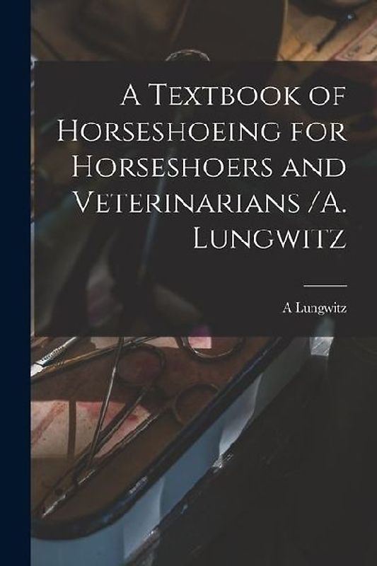 A Textbook of Horseshoeing for Horseshoers and Veterinarians /A. Lungwitz