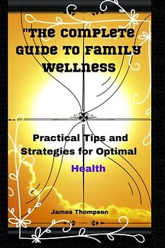 Complete Guide to Family Wellness: Practical Tips and Strategies for Optimal Health (Food and nutrition)