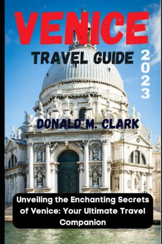 VENICE TRAVEL GUIDE 2023: Unveiling the Enchanting Secrets of Venice: Your Ultimate Travel Companion (World Exploring Travel Guide)