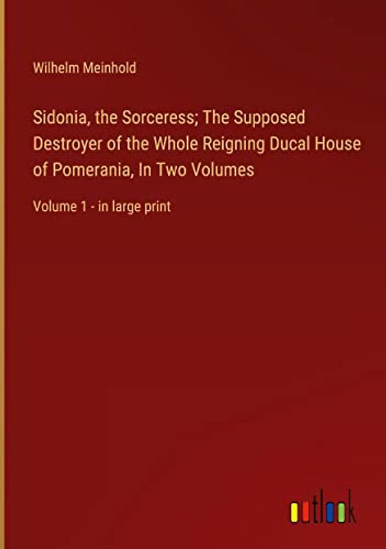 Sidonia, the Sorceress; The Supposed Destroyer of the Whole Reigning Ducal House of Pomerania, In Two Volumes: Volume 1 - in large print