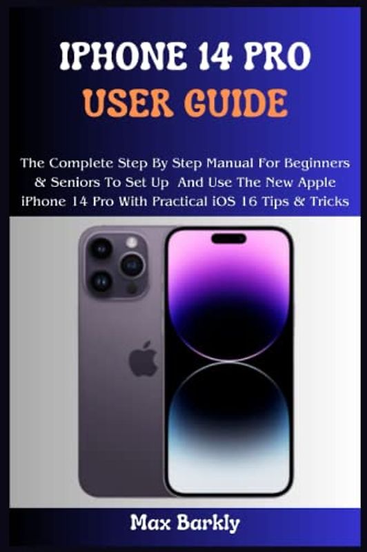 iPhone 14 Pro User Guide: The Complete Step By Step Manual For Beginners & Seniors To Set Up And Use The New Apple iPhone 14 Pro With Practical iOS 16 Tips & Tricks