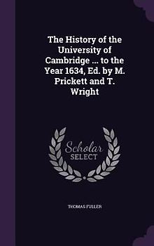 The History of the University of Cambridge ... to the Year 1634, Ed. by M. Prickett and T. Wright