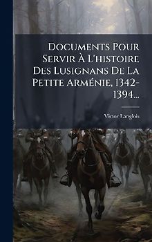 Documents Pour Servir Ã L'histoire Des Lusignans De La Petite ArmÃ(c)nie, 1342-1394...