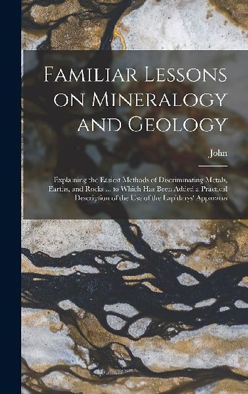 Familiar Lessons on Mineralogy and Geology; Explaining the Easiest Methods of Discriminating Metals, Earths, and Rocks ... to Which Has Been Added a P