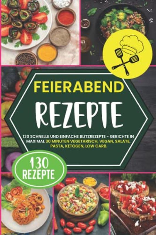 Feierabend Rezepte: 130 schnelle und einfache Blitzrezepte - Gerichte in maximal 30 Minuten vegetarisch, vegan, Salate, Pasta, Ketogen, Low Carb
