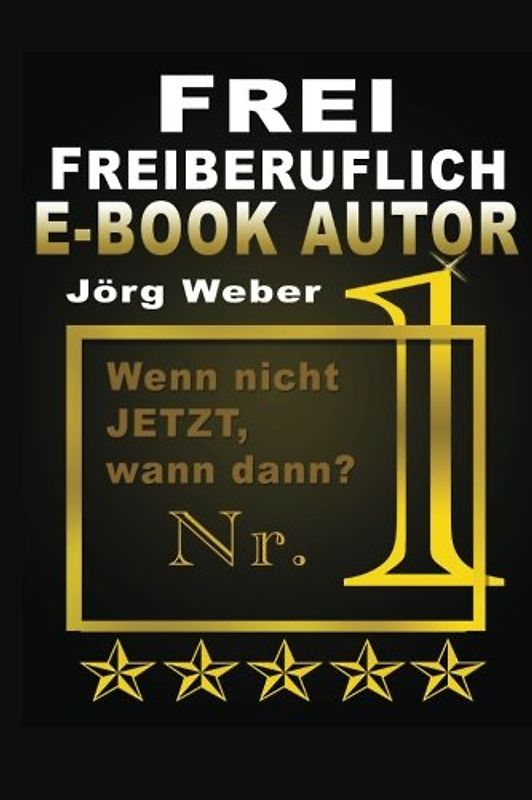 Frei, Freiberuflich, EBook Autor: Wenn nicht JETZT, wann dann? (Ebook schreiben - Freiberuflich, Band 1)