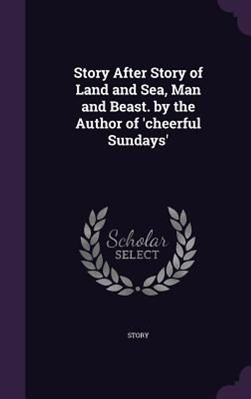 Story After Story of Land and Sea, Man and Beast. by the Author of 'cheerful Sundays'