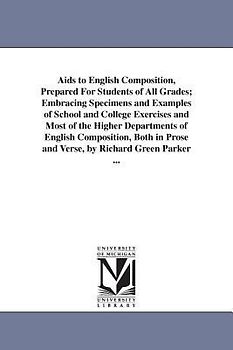 Aids to English Composition, Prepared For Students of All Grades; Embracing Specimens and Examples of School and College Exercises and Most of the Hig