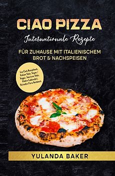 Ciao Pizza Internationale Rezepte für Zuhause mit italienischem Brot &amp; Nachspeisen