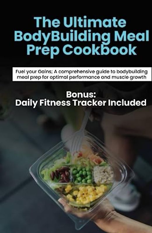 The ultimate body building meal prep: Fuel Your Gains: A Comprehensive Guide to Bodybuilding Meal Prep for Optimal Performance and Muscle Growth