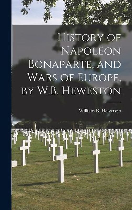 History of Napoleon Bonaparte, and Wars of Europe, by W.B. Heweston