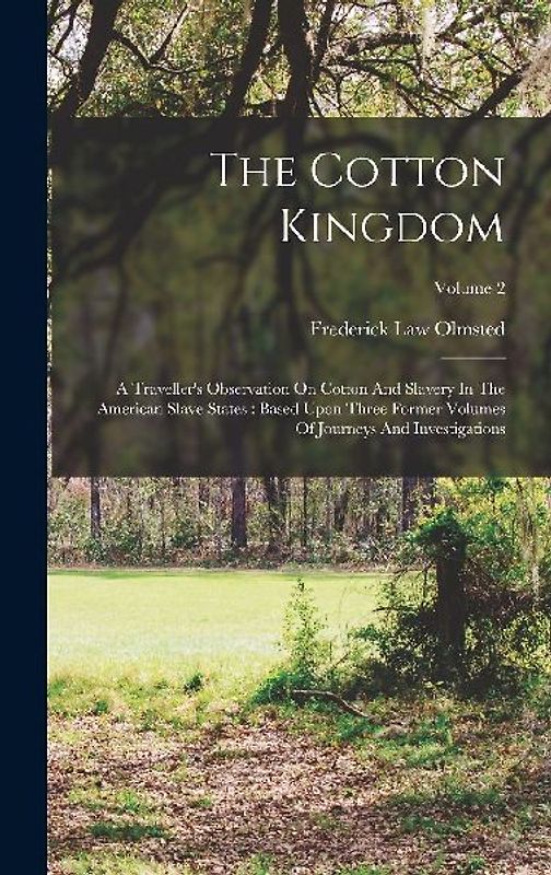 The Cotton Kingdom: A Traveller's Observation On Cotton And Slavery In The American Slave States: Based Upon Three Former Volumes Of Journ